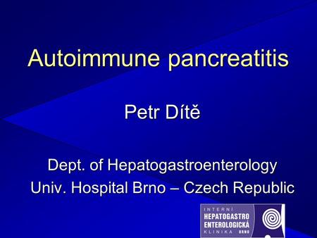 Autoimmune pancreatitis Petr Dítě Dept. of Hepatogastroenterology Univ. Hospital Brno – Czech Republic.