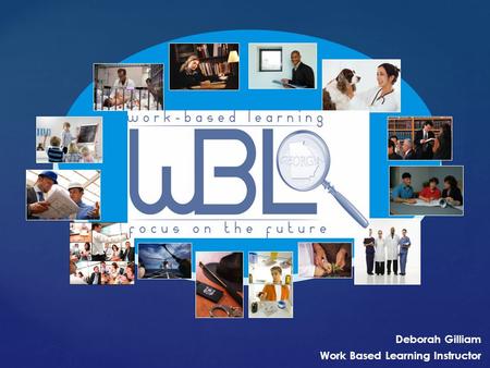 Deborah Gilliam Work Based Learning Instructor. Partnership involving the school, employer, student, instructor, and parent Aligns in-school instruction.