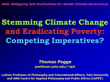 ANU: Designing Just Institutions for Global Climate Governance Stemming Climate Change and Eradicating Poverty: Competing Imperatives? Thomas Pogge pantheon.yale.edu/~tp4.