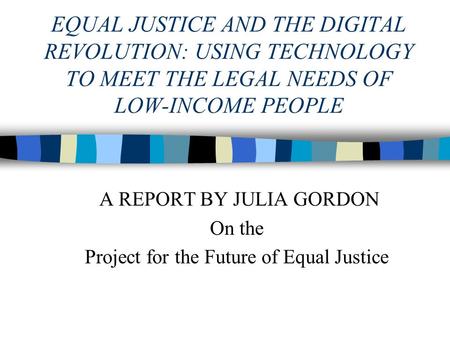 EQUAL JUSTICE AND THE DIGITAL REVOLUTION: USING TECHNOLOGY TO MEET THE LEGAL NEEDS OF LOW-INCOME PEOPLE A REPORT BY JULIA GORDON On the Project for the.