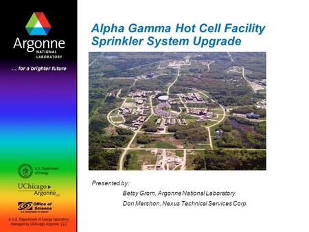 Alpha Gamma Hot Cell Facility Sprinkler System Upgrade Presented by: Betsy Grom, Argonne National Laboratory Don Mershon, Nexus Technical Services Corp.