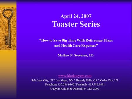 April 24, 2007 Toaster Series “How to Save Big Time With Retirement Plans and Health Care Expenses” Mathew N. Sorensen, J.D. www.kkolawyers.com Salt Lake.