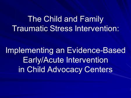 The Child and Family Traumatic Stress Intervention: Implementing an Evidence-Based Early/Acute Intervention in Child Advocacy Centers.