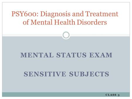 MENTAL STATUS EXAM SENSITIVE SUBJECTS CLASS 3 PSY600: Diagnosis and Treatment of Mental Health Disorders.