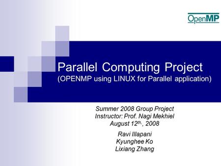 Parallel Computing Project (OPENMP using LINUX for Parallel application) Summer 2008 Group Project Instructor: Prof. Nagi Mekhiel August 12 th,, 2008 Ravi.