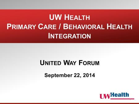 UW H EALTH P RIMARY C ARE / B EHAVIORAL H EALTH I NTEGRATION U NITED W AY F ORUM September 22, 2014 1.