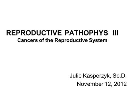 REPRODUCTIVE PATHOPHYS III Cancers of the Reproductive System Julie Kasperzyk, Sc.D. November 12, 2012.