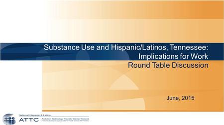 Substance Use and Hispanic/Latinos, Tennessee: Implications for Work Round Table Discussion June, 2015.