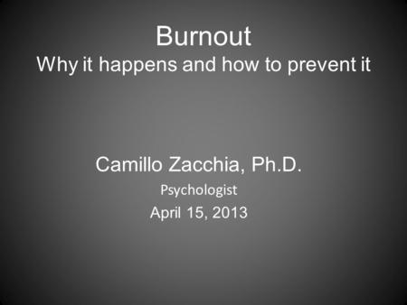 Burnout Why it happens and how to prevent it Camillo Zacchia, Ph.D. Psychologist April 15, 2013.