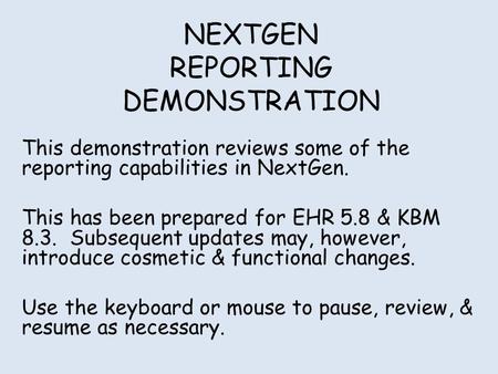 NEXTGEN REPORTING DEMONSTRATION This demonstration reviews some of the reporting capabilities in NextGen. This has been prepared for EHR 5.8 & KBM 8.3.