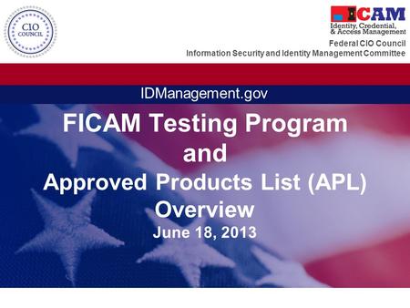 Federal CIO Council Information Security and Identity Management Committee IDManagement.gov FICAM Testing Program and Approved Products List (APL) Overview.