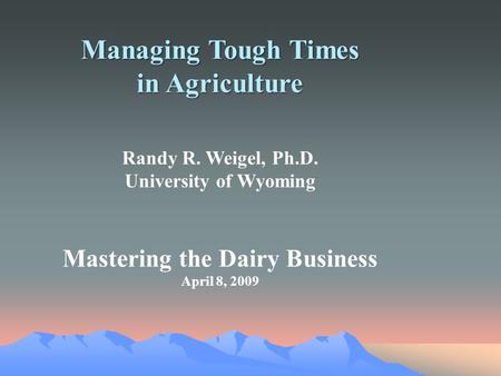 Managing Tough Times in Agriculture Randy R. Weigel, Ph.D. University of Wyoming Mastering the Dairy Business April 8, 2009.