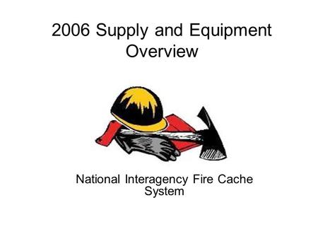 2006 Supply and Equipment Overview National Interagency Fire Cache System.