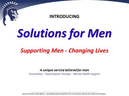 INTRODUCING Solutions for Men Supporting Men - Changing Lives A unique service tailored for men Counselling – Psychological Therapy – Mental Health Support.