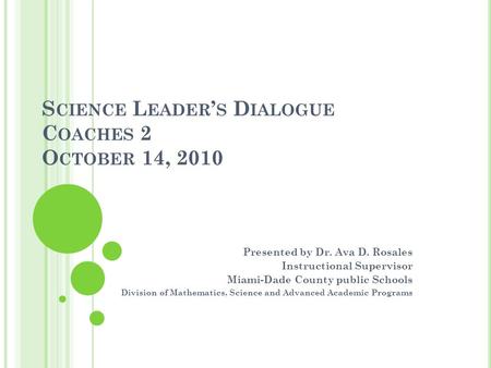 S CIENCE L EADER ’ S D IALOGUE C OACHES 2 O CTOBER 14, 2010 Presented by Dr. Ava D. Rosales Instructional Supervisor Miami-Dade County public Schools Division.