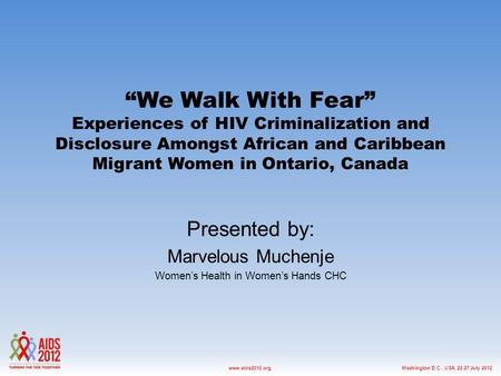 Washington D.C., USA, 22-27 July 2012www.aids2012.org “We Walk With Fear” Experiences of HIV Criminalization and Disclosure Amongst African and Caribbean.
