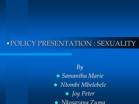 POLICY PRESENTATION : SEXUALITYPOLICY PRESENTATION : SEXUALITY By Samantha Marie Ntombi Mbelebele Joy Peter Nkosazana Zuma.