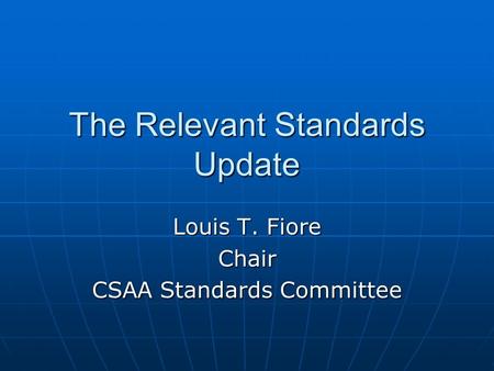 The Relevant Standards Update Louis T. Fiore Chair CSAA Standards Committee.