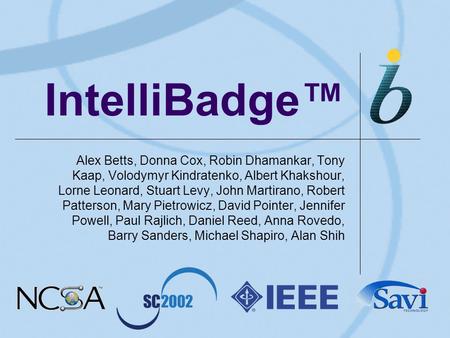 IntelliBadge™ Alex Betts, Donna Cox, Robin Dhamankar, Tony Kaap, Volodymyr Kindratenko, Albert Khakshour, Lorne Leonard, Stuart Levy, John Martirano, Robert.