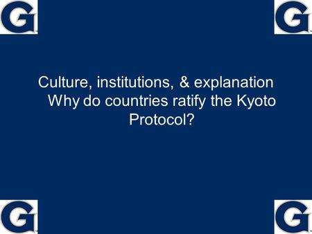 Culture, institutions, & explanation Why do countries ratify the Kyoto Protocol? 1.