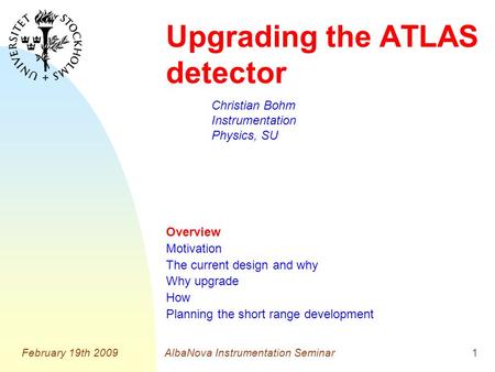 February 19th 2009AlbaNova Instrumentation Seminar1 Christian Bohm Instrumentation Physics, SU Upgrading the ATLAS detector Overview Motivation The current.