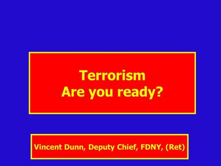 Terrorism Are you ready? Vincent Dunn, Deputy Chief, FDNY, (Ret)