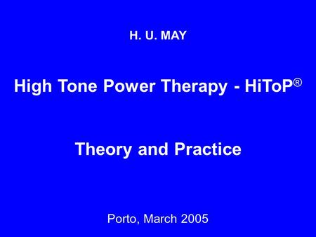 H. U. MAY High Tone Power Therapy - HiToP ® Theory and Practice Porto, March 2005.