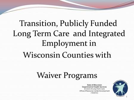 Transition, Publicly Funded Long Term Care and Integrated Employment in Wisconsin Counties with Waiver Programs 1 State of Wisconsin Department of Health.