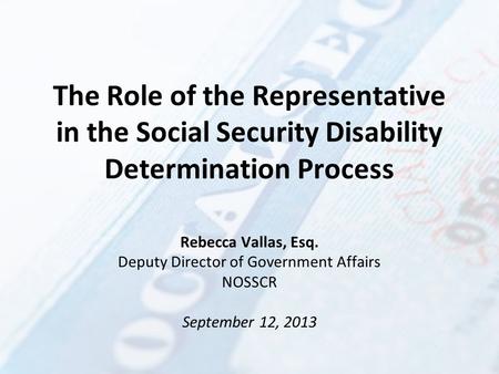 The Role of the Representative in the Social Security Disability Determination Process Rebecca Vallas, Esq. Deputy Director of Government Affairs NOSSCR.