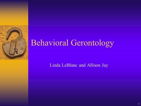 1 Behavioral Gerontology Linda LeBlanc and Allison Jay.