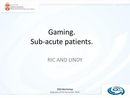 DRG Workshop Belgrade, 18-22.November 2013. Gaming. Sub-acute patients. RIC AND LINDY.