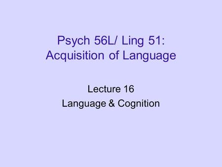 Psych 56L/ Ling 51: Acquisition of Language Lecture 16 Language & Cognition.