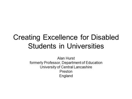 Creating Excellence for Disabled Students in Universities Alan Hurst formerly Professor, Department of Education University of Central Lancashire Preston.