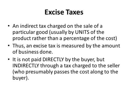 Excise Taxes An indirect tax charged on the sale of a particular good (usually by UNITS of the product rather than a percentage of the cost) Thus, an excise.