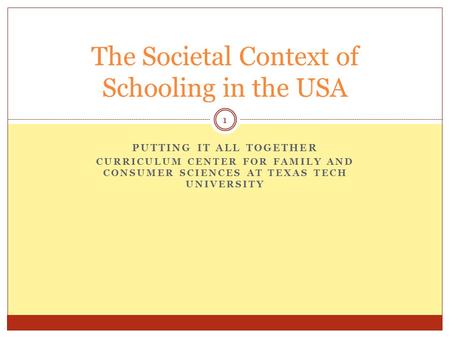 PUTTING IT ALL TOGETHER CURRICULUM CENTER FOR FAMILY AND CONSUMER SCIENCES AT TEXAS TECH UNIVERSITY The Societal Context of Schooling in the USA 1.