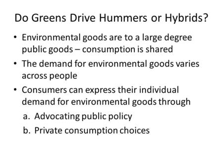 Do Greens Drive Hummers or Hybrids? Environmental goods are to a large degree public goods – consumption is shared The demand for environmental goods varies.