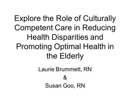 Explore the Role of Culturally Competent Care in Reducing Health Disparities and Promoting Optimal Health in the Elderly Laurie Brummett, RN & Susan Goo,