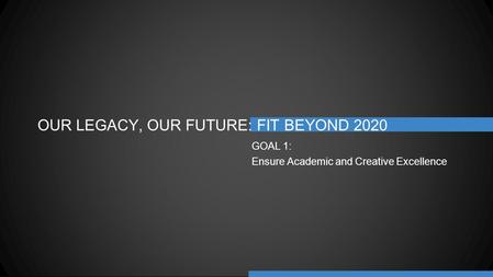 OUR LEGACY, OUR FUTURE: FIT BEYOND 2020 GOAL 1: Ensure Academic and Creative Excellence.