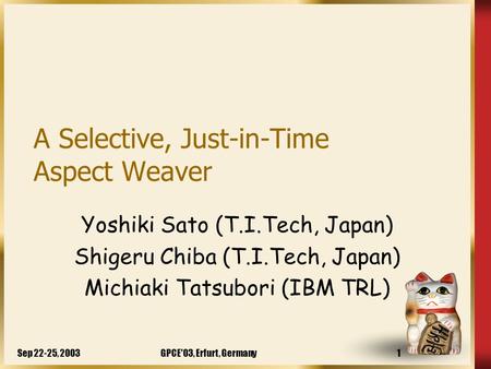 Sep 22-25, 2003GPCE'03, Erfurt, Germany1 A Selective, Just-in-Time Aspect Weaver Yoshiki Sato (T.I.Tech, Japan) Shigeru Chiba (T.I.Tech, Japan) Michiaki.