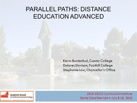 2010 ASCCC Curriculum Institute Santa Clara Marriott July 8-10, 2010 PARALLEL PATHS: DISTANCE EDUCATION ADVANCED Kevin Bontenbal, Cuesta College Dolores.