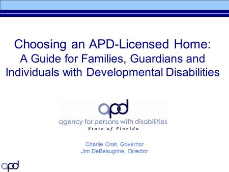 Choosing an APD-Licensed Home: A Guide for Families, Guardians and Individuals with Developmental Disabilities Charlie Crist, Governor Jim DeBeaugrine,