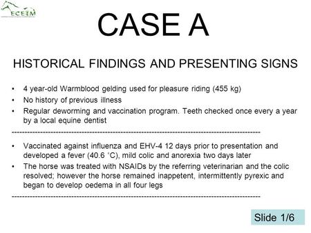 1 HISTORICAL FINDINGS AND PRESENTING SIGNS 4 year-old Warmblood gelding used for pleasure riding (455 kg) No history of previous illness Regular deworming.