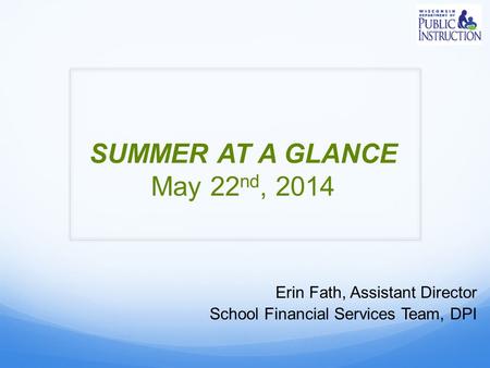 SUMMER AT A GLANCE May 22 nd, 2014 Erin Fath, Assistant Director School Financial Services Team, DPI.