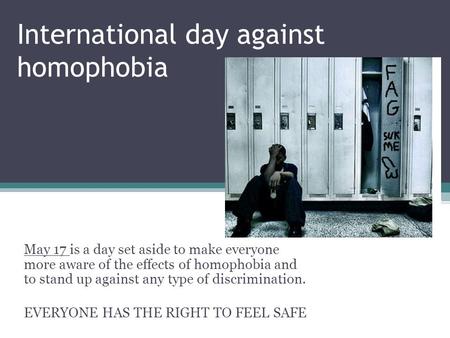 International day against homophobia May 17 is a day set aside to make everyone more aware of the effects of homophobia and to stand up against any type.