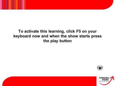 To activate this learning, click F5 on your keyboard now and when the show starts press the play button.