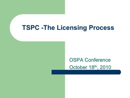 TSPC -The Licensing Process OSPA Conference October 18 th, 2010.