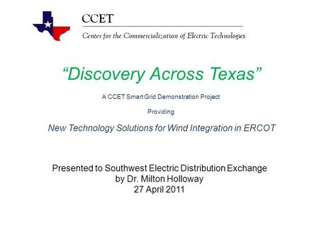 “Discovery Across Texas” A CCET Smart Grid Demonstration Project Providing New Technology Solutions for Wind Integration in ERCOT Presented to Southwest.