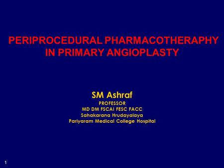 1 PERIPROCEDURAL PHARMACOTHERAPHY IN PRIMARY ANGIOPLASTY SM Ashraf PROFESSOR MD DM FSCAI FESC FACC Sahakarana Hrudayalaya Pariyaram Medical College Hospital.