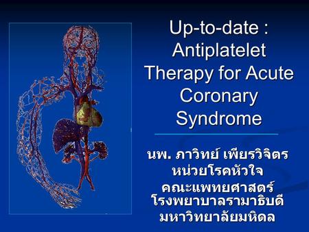 Up-to-date : Antiplatelet Therapy for Acute Coronary Syndrome นพ. ภาวิทย์ เพียรวิจิตร หน่วยโรคหัวใจ คณะแพทยศาสตร์ โรงพยาบาลรามาธิบดี มหาวิทยาลัยมหิดล.