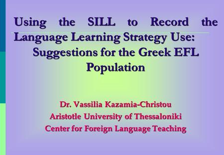 Using the SILL to Record the Language Learning Strategy Use: Suggestions for the Greek EFL Population Dr. Vassilia Kazamia-Christou Aristotle University.